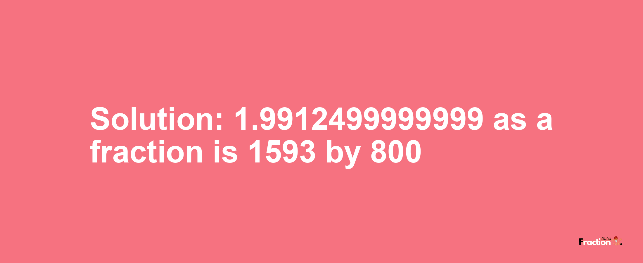 Solution:1.9912499999999 as a fraction is 1593/800